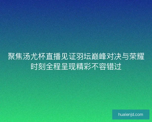 聚焦汤尤杯直播见证羽坛巅峰对决与荣耀时刻全程呈现精彩不容错过