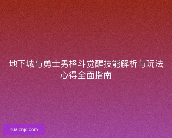 地下城与勇士男格斗觉醒技能解析与玩法心得全面指南 地下城与勇士男格斗觉醒技能解析与玩法心得全面指南