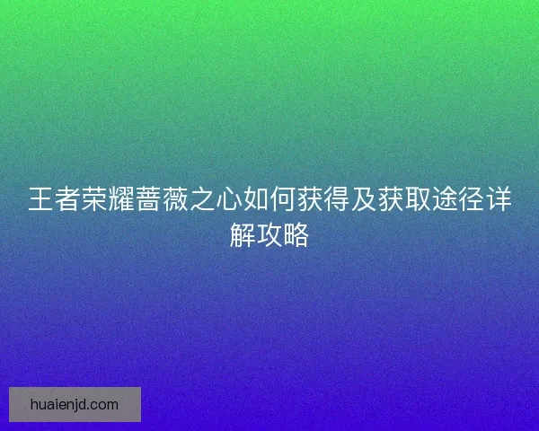 王者荣耀蔷薇之心如何获得及获取途径详解攻略 王者荣耀蔷薇之心如何获得及获取途径详解攻略