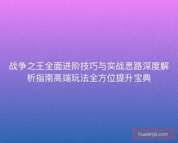 战争之王全面进阶技巧与实战思路深度解析指南高端玩法全方位提升宝典
