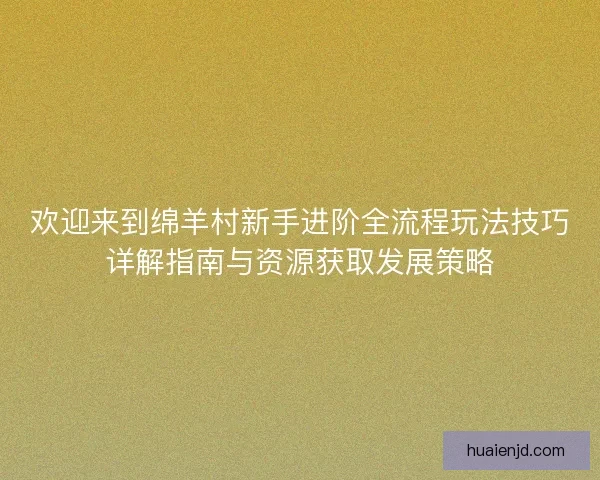 欢迎来到绵羊村新手进阶全流程玩法技巧详解指南与资源获取发展策略 欢迎来到绵羊村新手进阶全流程玩法技巧详解指南与资源获取发展策略