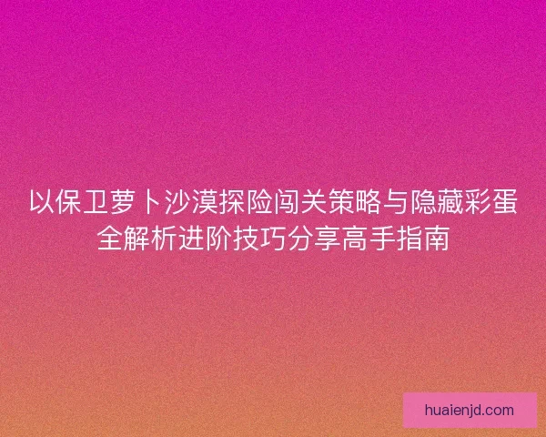 以保卫萝卜沙漠探险闯关策略与隐藏彩蛋全解析进阶技巧分享高手指南 以保卫萝卜沙漠探险闯关策略与隐藏彩蛋全解析进阶技巧分享高手指南