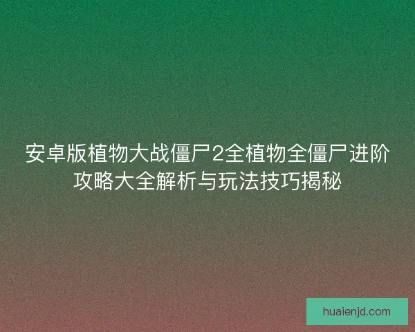 安卓版植物大战僵尸2全植物全僵尸进阶攻略大全解析与玩法技巧揭秘