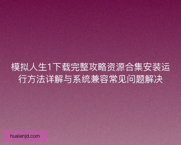 模拟人生1下载完整攻略资源合集安装运行方法详解与系统兼容常见问题解决 模拟人生1下载完整攻略资源合集安装运行方法详解与系统兼容常见问题解决