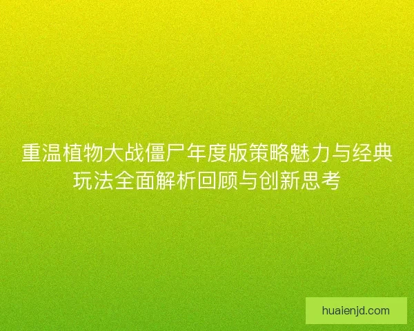 重温植物大战僵尸年度版策略魅力与经典玩法全面解析回顾与创新思考 重温植物大战僵尸年度版策略魅力与经典玩法全面解析回顾与创新思考
