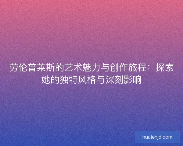 劳伦普莱斯的艺术魅力与创作旅程：探索她的独特风格与深刻影响