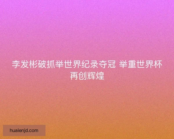 李发彬破抓举世界纪录夺冠 举重世界杯再创辉煌