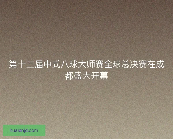 第十三届中式八球大师赛全球总决赛在成都盛大开幕