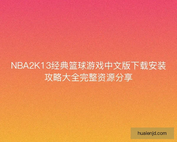 NBA2K13经典篮球游戏中文版下载安装攻略大全完整资源分享