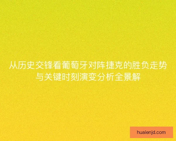 从历史交锋看葡萄牙对阵捷克的胜负走势与关键时刻演变分析全景解