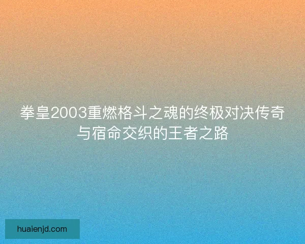 拳皇2003重燃格斗之魂的终极对决传奇与宿命交织的王者之路