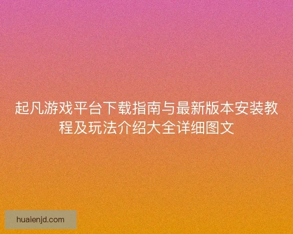 起凡游戏平台下载指南与最新版本安装教程及玩法介绍大全详细图文