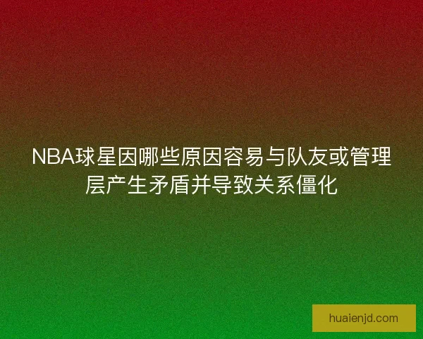 NBA球星因哪些原因容易与队友或管理层产生矛盾并导致关系僵化 NBA球星因哪些原因容易与队友或管理层产生矛盾并导致关系僵化