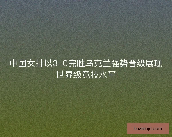 中国女排以3-0完胜乌克兰强势晋级展现世界级竞技水平 中国女排以3-0完胜乌克兰强势晋级展现世界级竞技水平