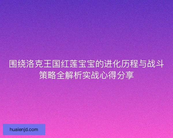 围绕洛克王国红莲宝宝的进化历程与战斗策略全解析实战心得分享 围绕洛克王国红莲宝宝的进化历程与战斗策略全解析实战心得分享