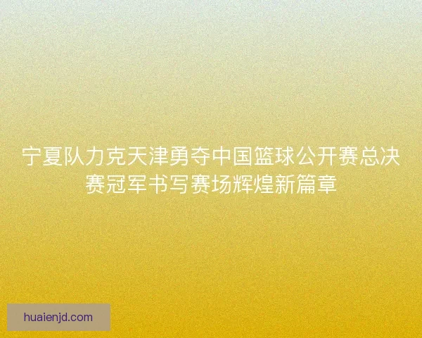宁夏队力克天津勇夺中国篮球公开赛总决赛冠军书写赛场辉煌新篇章