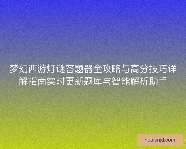 梦幻西游灯谜答题器全攻略与高分技巧详解指南实时更新题库与智能解析助手 梦幻西游灯谜答题器全攻略与高分技巧详解指南实时更新题库与智能解析助手