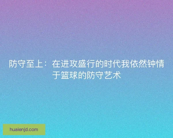 防守至上:在进攻盛行的时代我依然钟情于篮球的防守艺术 防守至上:在进攻盛行的时代我依然钟情于篮球的防守艺术