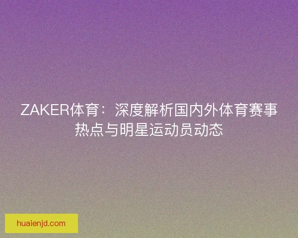 ZAKER体育:深度解析国内外体育赛事热点与明星运动员动态 ZAKER体育:深度解析国内外体育赛事热点与明星运动员动态