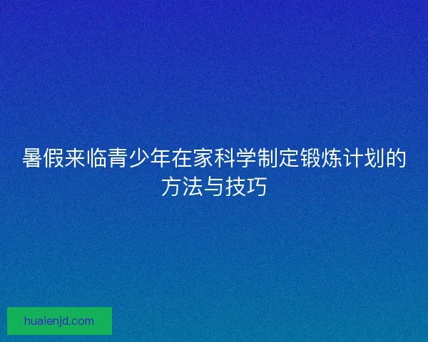 暑假来临青少年在家科学制定锻炼计划的方法与技巧 暑假来临青少年在家科学制定锻炼计划的方法与技巧