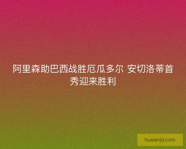 阿里森助巴西战胜厄瓜多尔 安切洛蒂首秀迎来胜利 阿里森助巴西战胜厄瓜多尔 安切洛蒂首秀迎来胜利