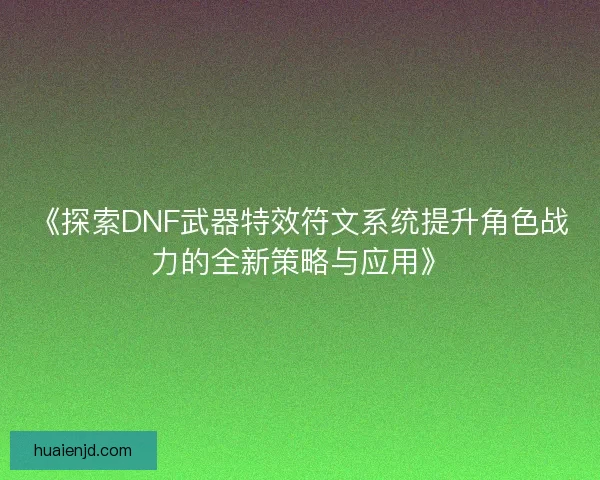《探索DNF武器特效符文系统提升角色战力的全新策略与应用》 《探索DNF武器特效符文系统提升角色战力的全新策略与应用》