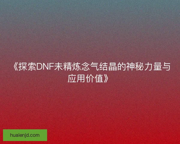 《探索DNF未精炼念气结晶的神秘力量与应用价值》 《探索DNF未精炼念气结晶的神秘力量与应用价值》