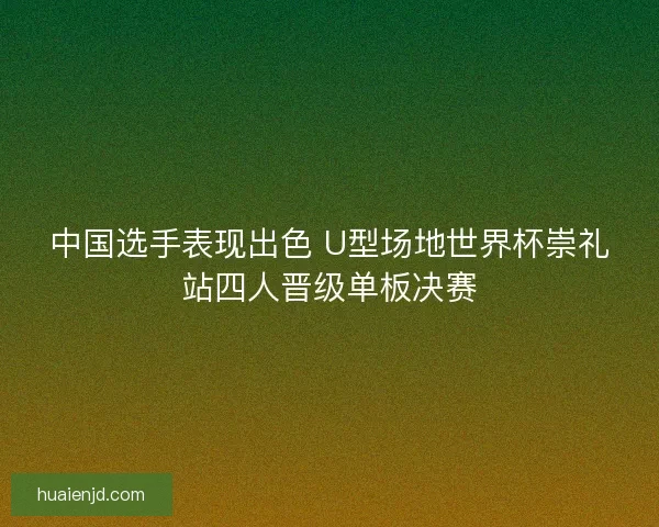 中国选手表现出色 U型场地世界杯崇礼站四人晋级单板决赛 中国选手表现出色 U型场地世界杯崇礼站四人晋级单板决赛