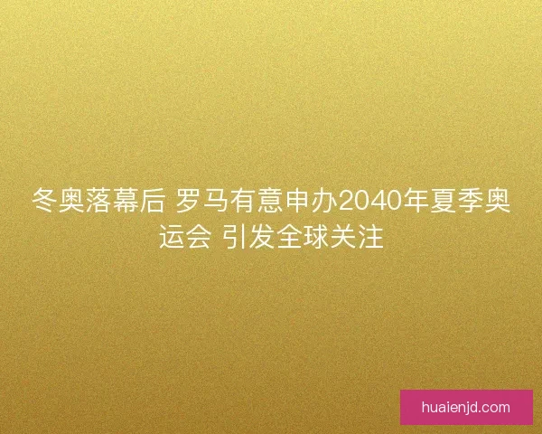 冬奥落幕后 罗马有意申办2040年夏季奥运会 引发全球关注
