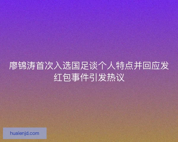 廖锦涛首次入选国足谈个人特点并回应发红包事件引发热议 廖锦涛首次入选国足谈个人特点并回应发红包事件引发热议