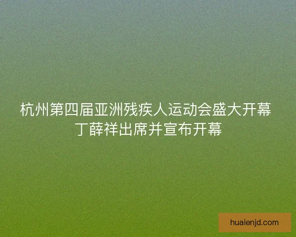 杭州第四届亚洲残疾人运动会盛大开幕 丁薛祥出席并宣布开幕 杭州第四届亚洲残疾人运动会盛大开幕 丁薛祥出席并宣布开幕