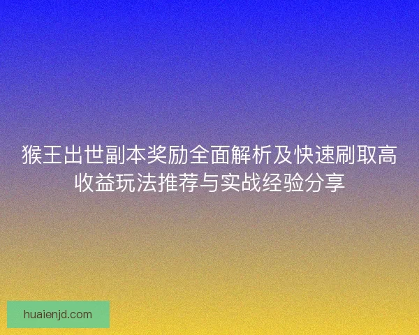 猴王出世副本奖励全面解析及快速刷取高收益玩法推荐与实战经验分享 猴王出世副本奖励全面解析及快速刷取高收益玩法推荐与实战经验分享