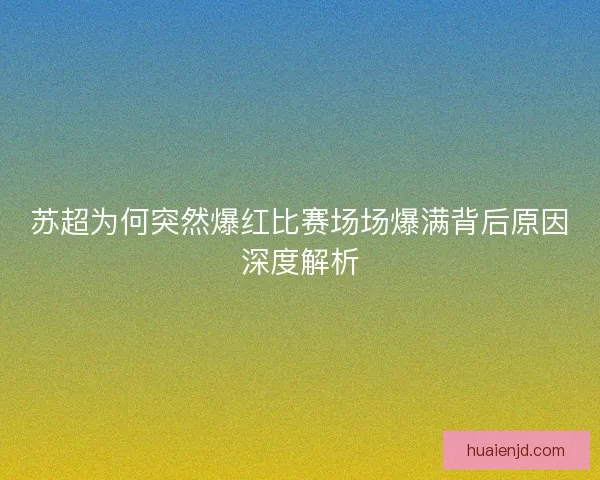 苏超为何突然爆红比赛场场爆满背后原因深度解析 苏超为何突然爆红比赛场场爆满背后原因深度解析