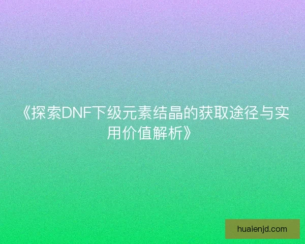 《探索DNF下级元素结晶的获取途径与实用价值解析》 《探索DNF下级元素结晶的获取途径与实用价值解析》