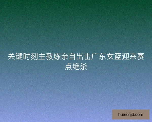关键时刻主教练亲自出击广东女篮迎来赛点绝杀 关键时刻主教练亲自出击广东女篮迎来赛点绝杀