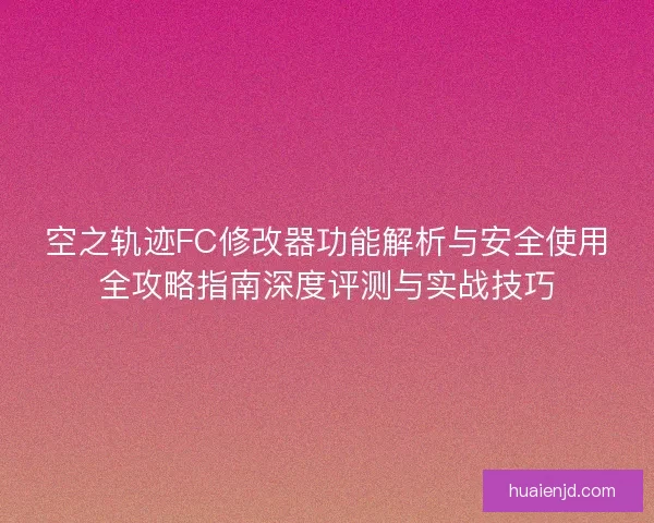 空之轨迹FC修改器功能解析与安全使用全攻略指南深度评测与实战技巧 空之轨迹FC修改器功能解析与安全使用全攻略指南深度评测与实战技巧