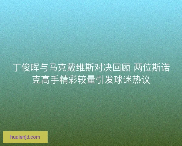丁俊晖与马克戴维斯对决回顾 两位斯诺克高手精彩较量引发球迷热议 丁俊晖与马克戴维斯对决回顾 两位斯诺克高手精彩较量引发球迷热议