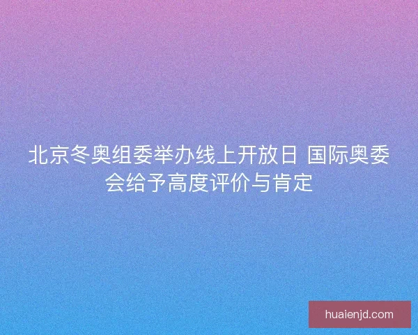 北京冬奥组委举办线上开放日 国际奥委会给予高度评价与肯定 北京冬奥组委举办线上开放日 国际奥委会给予高度评价与肯定