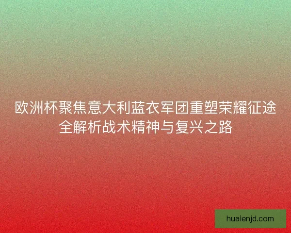 欧洲杯聚焦意大利蓝衣军团重塑荣耀征途全解析战术精神与复兴之路 欧洲杯聚焦意大利蓝衣军团重塑荣耀征途全解析战术精神与复兴之路